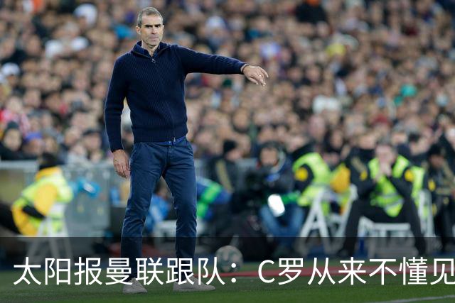 太阳报曼联跟队：C罗从来不懂见好就收 葡萄牙不上他可能更均衡